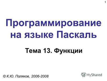 1 Программирование на языке Паскаль Тема 13. Функции © К.Ю. Поляков, 2006-2008.