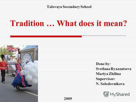 Done by: Svetlana Ryazantseva Mariya Zhilina Supervisor: N. Solodovnikova 2009 Talovaya Secondary School Tradition … What does it mean?