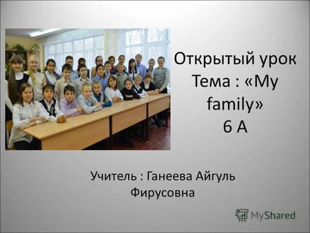 Открытый урок Тема : «My family» 6 А Учитель : Ганеева Айгуль Фирусовна.