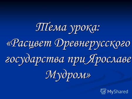 Тема урока: «Расцвет Древнерусского государства при Ярославе Мудром»