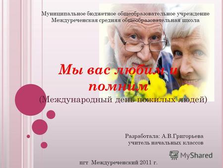 Мы вас любим и помним (Международный день пожилых людей) Разработала: А.В.Григорьева учитель начальных классов Муниципальное бюджетное общеобразовательное.