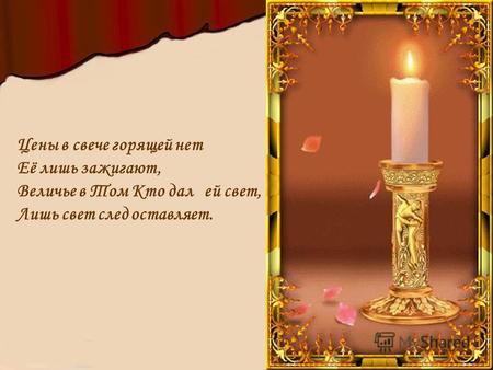 Цены в свече горящей нет Её лишь зажигают, Величье в Том Кто дал ей свет, Лишь свет след оставляет.