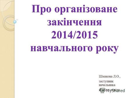 Про організоване закінчення 2014/2015 навчального року Шмакова Л.О., заступник начальника відділу освіти.