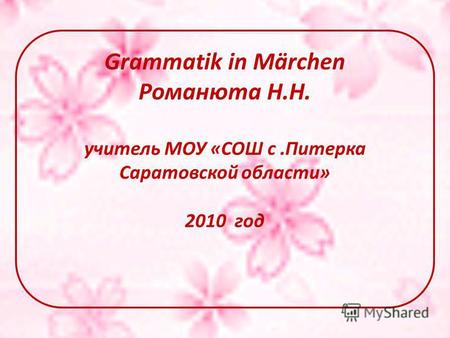 Grammatik in Märchen Романюта Н.Н. учитель МОУ «СОШ с.Питерка Саратовской области» 2010 год.