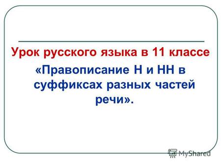 Урок русского языка в 11 классе «Правописание Н и НН в суффиксах разных частей речи».