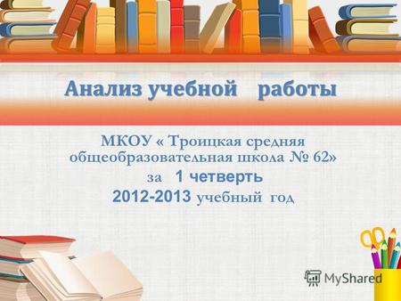 МКОУ « Троицкая средняя общеобразовательная школа 62» за 1 четверть 2012-2013 учебный год Анализ учебной работы.