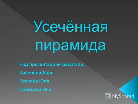 Усечённая пирамида Над презентацией работали: Киселёва Анна Коскина Юля Новикова Яна.