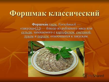 Форшмак классический Форшма́к (нем. Vorschmack «закуска»[1]) блюдо из рубленого мяса или сельди, запекаемого с картофелем, сметаной, луком и перцем, относящееся.