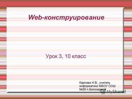 Web-конструирование Урок 3, 10 класс Карпова Н.В., учитель информатики МБОУ СОШ 59 п.Белозерный.