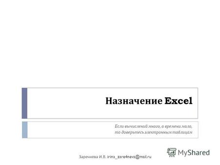 Назначение Excel Если вычислений много, а времени мало, то доверьтесь электронным таблицам Заречнева И. В. irina zare4neva@mail.ru.
