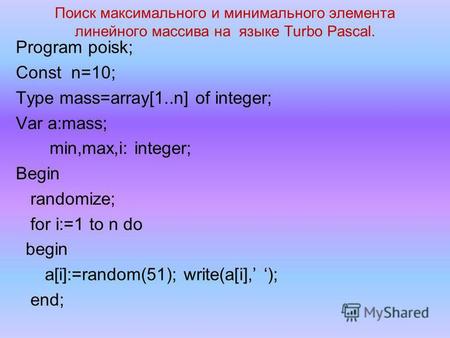 Поиск максимального и минимального элемента линейного массива на языке Turbo Pascal. Program poisk; Const n=10; Type mass=array[1..n] of integer; Var a:mass;