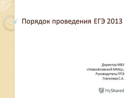 Порядок проведения ЕГЭ 2013 Директор МБУ «Новосёловский ММЦ», Руководитель ППЭ Глаголева С.А.
