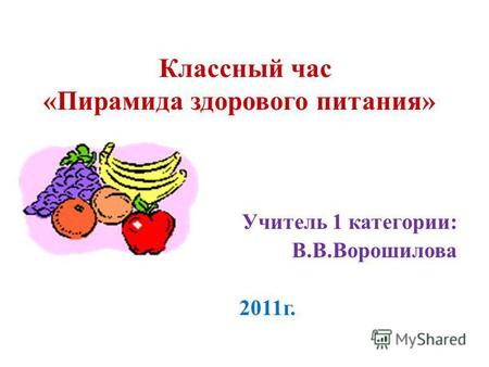 Классный час «Пирамида здорового питания» Учитель 1 категории: В.В.Ворошилова 2011 г.