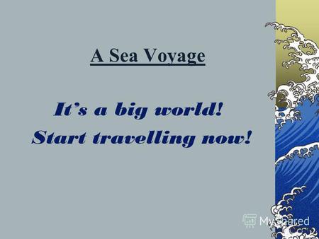A Sea Voyage Its a big world! Start travelling now!