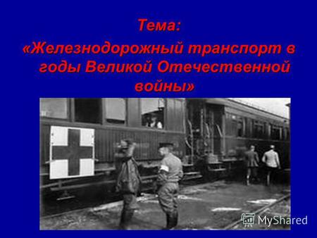 Тема: «Железнодорожный транспорт в годы Великой Отечественной войны»