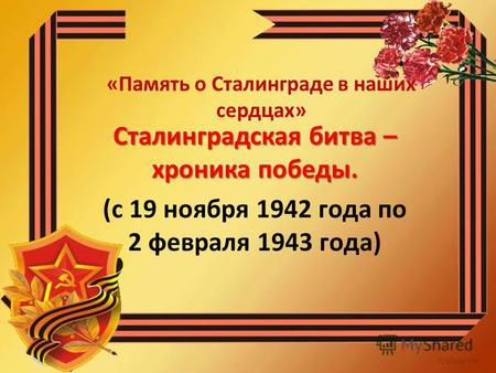 «Память о Сталинграде в наших сердцах» Сталинградская битва – хроника победы. (с 19 ноября 1942 года по 2 февраля 1943 года)
