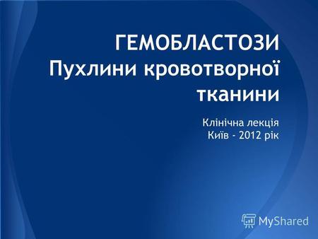 ГЕМОБЛАСТОЗИ Пухлини кровотворної тканини Клінічна лекція Київ - 2012 рік.