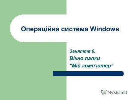 Операційна система Windows Заняття 6. Вікно папки Мій комп'ютер