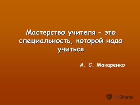 Мастерство учителя – это специальность, которой надо учиться А. С. Макаренко.