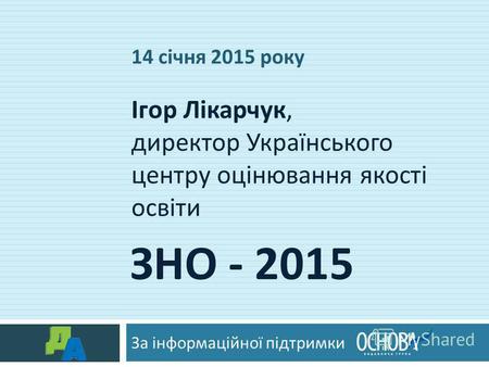 ЗНО - 2015 За інформаційної підтримки Ігор Лікарчук, директор Українського центру оцінювання якості освіти 14 січня 2015 року.