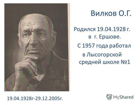 Вилков О.Г. Родился 19.04.1928 г. в г. Ершове. С 1957 года работал в Лысогорской средней школе 1 19.04.1928 г-29.12.2005 г.