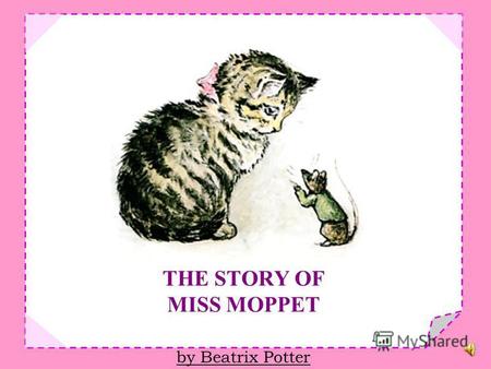 THE STORY OF MISS MOPPET by Beatrix Potter THIS is a Pussy called Miss Moppet, she thinks she has heard a mouse!