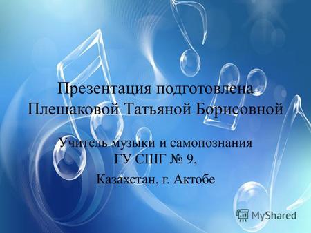 Презентация подготовлена Плешаковой Татьяной Борисовной Учитель музыки и самопознания ГУ СШГ 9, Казахстан, г. Актобе.