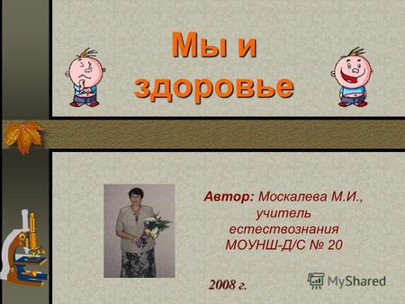 Автор: Москалева М.И., учитель естествознания МОУНШ-Д/С 20 2008 г. Мы и здоровье.