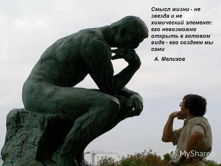 Смысл жизни - не звезда и не химический элемент: его невозможно открыть в готовом виде - его создаем мы сами А. Мелихов.