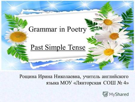 Grammar in Poetry Past Simple Tense Рощина Ирина Николаевна, учитель английского языка МОУ «Лянторская СОШ 4»