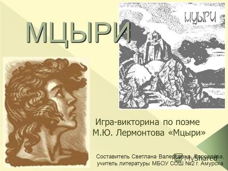 Составитель Светлана Валерьевна Боровлёва, учитель литературы МБОУ СОШ 2 г. Амурска МЦЫРИ Игра-викторина по поэме М.Ю. Лермонтова «Мцыри»