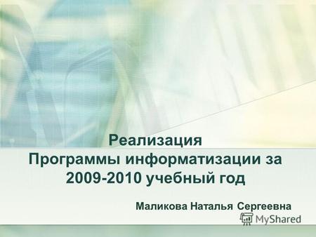 Реализация Программы информатизации за 2009-2010 учебный год Маликова Наталья Сергеевна.