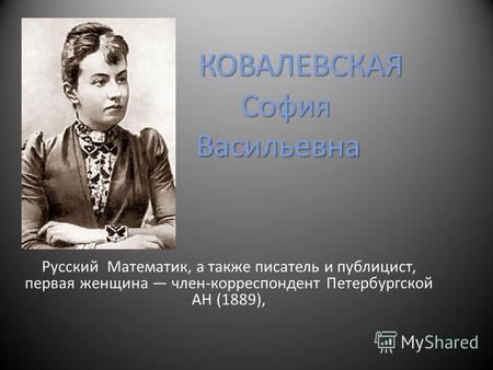 КОВАЛЕВСКАЯ София Васильевна Русский Математик, а также писатель и публицист, первая женщина член-корреспондент Петербургской АН (1889),
