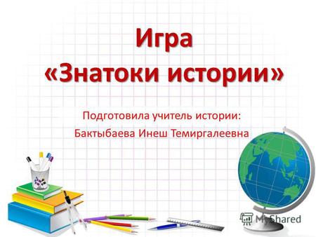 Игра «Знатоки истории» Подготовила учитель истории: Бактыбаева Инеш Темиргалеевна.
