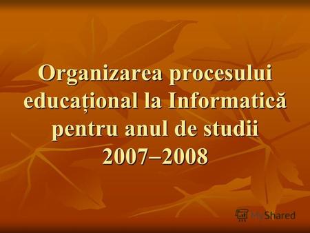 Organizarea procesului educaţional la Informatică pentru anul de studii 2007 2008.