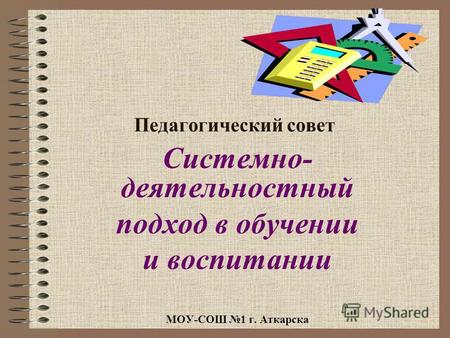 Педагогический совет Системно- деятельностный подход в обучении и воспитании МОУ-СОШ 1 г. Аткарска.