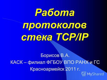 Работа протоколов стека TCP/IP Борисов В.А. КАСК – филиал ФГБОУ ВПО РАНХ и ГС Красноармейск 2011 г.