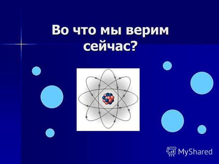 Во что мы верим сейчас?. Современный атом Атом состоит из Атом состоит из протонов и нейтронов, протонов и нейтронов, находящихся в ядре, находящихся.