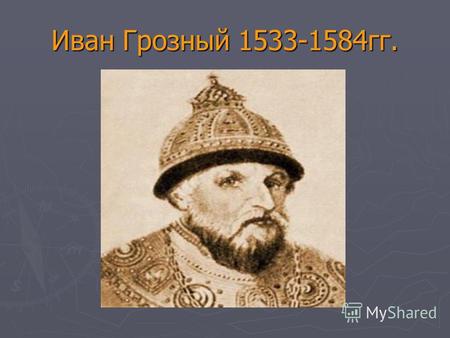 Иван Грозный 1533-1584 гг.. 1533 г.умер Василий III,регентша Елена Глинская (из рода Глинских) -сирота с ранних лет; -борьба за власть боярских группировок.