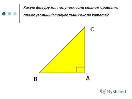 Какую фигуру мы получим, если станем вращать прямоугольный треугольник около катета?