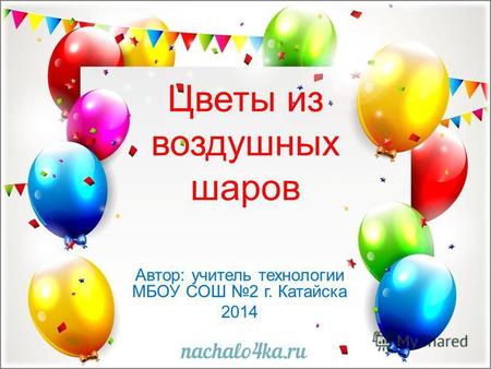 Цветы из воздушных шаров Автор: учитель технологии МБОУ СОШ 2 г. Катайска 2014.