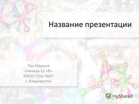 Название презентации Пак Марина ученица 11 «В» МБОУ СОШ 57 г. Владивосток.