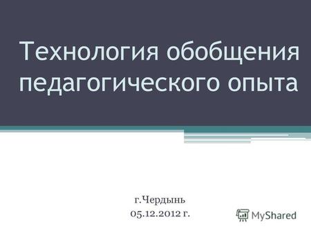 Технология обобщения педагогического опыта г.Чердынь 05.12.2012 г.