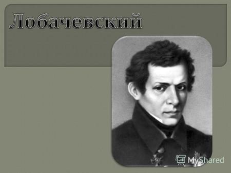 Николай Иванович Лобачевский родился 1 декабря (20 ноября ) 1792 года в Нижнем Новгороде в бедной семье мелкого чиновника. Девятилетним мальчиком он был.