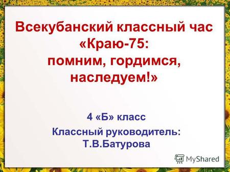 Всекубанский классный час «Краю-75: помним, гордимся, наследуем!» 4 «Б» класс Классный руководитель: Т.В.Батурова.
