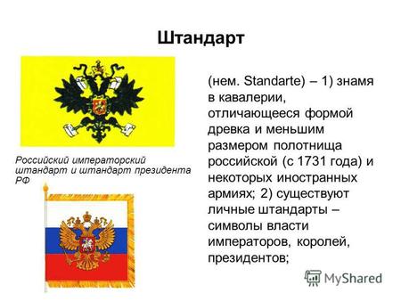Штандарт (нем. Standarte) – 1) знамя в кавалерии, отличающееся формой древка и меньшим размером полотнища российской (с 1731 года) и некоторых иностранных.