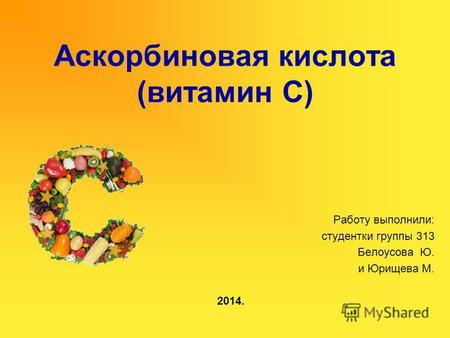 Аскорбиновая кислота (витамин С) Работу выполнили: студентки группы 313 Белоусова Ю. и Юрищева М. 2014.