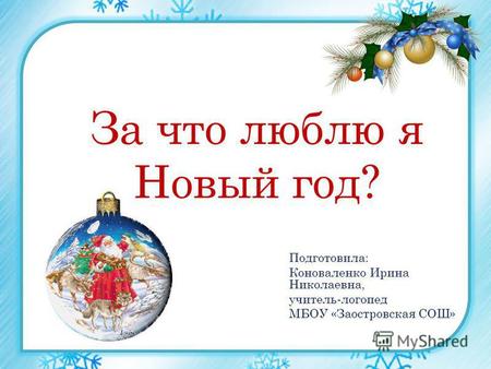 За что люблю я Новый год? Подготовила: Коноваленко Ирина Николаевна, учитель-логопед МБОУ «Заостровская СОШ»