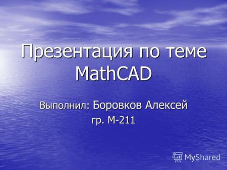 Презентация по теме MathCAD Выполнил: Боровков Алексей гр. М-211.