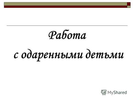 Работа с одаренными детьми. Ученик – не сосуд, который нужно наполнить, а свеча, которую нужно зажечь Восточная мудрость.